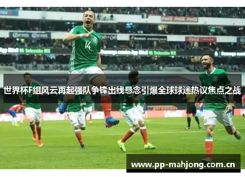世界杯F组风云再起强队争锋出线悬念引爆全球球迷热议焦点之战 世界杯F组风云再起强队争锋出线悬念引爆全球球迷热议焦点之战
