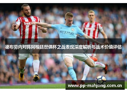 德布劳内对阵阿根廷世俱杯之战表现深度解析与战术价值评估 德布劳内对阵阿根廷世俱杯之战表现深度解析与战术价值评估